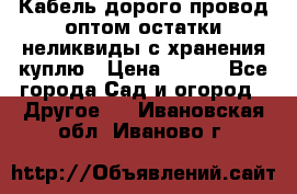 Кабель дорого провод оптом остатки неликвиды с хранения куплю › Цена ­ 100 - Все города Сад и огород » Другое   . Ивановская обл.,Иваново г.